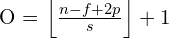 $O = \left\lfloor \frac{n - f + 2p}{s} \right\rfloor + 1$