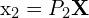 $\mathbf{x_2} = P_2\mathbf{X}$