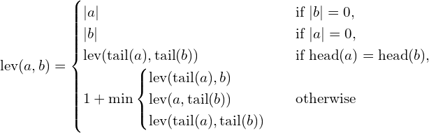 \text{lev}(a, b) = \begin{cases} |a| & \text{if } |b| = 0, \\ |b| & \text{if } |a| = 0, \\ \text{lev}(\text{tail}(a), \text{tail}(b)) & \text{if } \text{head}(a) = \text{head}(b), \\ 1 + \min \begin{cases} \text{lev}(\text{tail}(a), b) \\ \text{lev}(a, \text{tail}(b)) \\ \text{lev}(\text{tail}(a), \text{tail}(b)) \end{cases} & \text{otherwise} \end{cases}