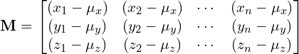 \begin{align*}\mathbf{M} = \begin{bmatrix}(x_1 - \mu_x) & (x_2 - \mu_x) & \cdots & (x_n - \mu_x)\\(y_1 - \mu_y) & (y_2 - \mu_y) & \cdots & (y_n - \mu_y)\\(z_1 - \mu_z) & (z_2 - \mu_z) & \cdots & (z_n - \mu_z)\end{bmatrix}\end{align*}