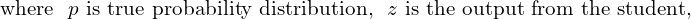 \[\text{where ~$p$ is true probability distribution, ~$z$ is the output from the student,}\]