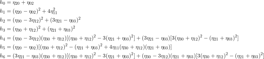 \begin{align*}h_0 &= \eta_{20} + \eta_{02} \\h_1 &= (\eta_{20} - \eta_{02})^2 + 4 \eta_{11}^2 \\h_2 &= (\eta_{30} - 3 \eta_{12})^2 + (3 \eta_{21} - \eta_{03})^2 \\h_3 &= (\eta_{30} + \eta_{12})^2 + (\eta_{21} + \eta_{03})^2 \\h_4 &= (\eta_{30} - 3 \eta_{12})(\eta_{30} + \eta_{12})[(\eta_{30} + \eta_{12})^2 - 3 (\eta_{21} + \eta_{03})^2] + (3 \eta_{21} - \eta_{03})[3 (\eta_{30} + \eta_{12})^2 - (\eta_{21} + \eta_{03})^2] \\h_5 &= (\eta_{20} - \eta_{02})[(\eta_{30} + \eta_{12})^2 - (\eta_{21} + \eta_{03})^2 + 4 \eta_{11} (\eta_{30} + \eta_{12})(\eta_{21} + \eta_{03})] \\h_6 &= (3\eta_{21} - \eta_{03})(\eta_{30} + \eta_{12})[(\eta_{30} + \eta_{12})^2 - 3(\eta_{21} + \eta_{03})^2] + (\eta_{30} - 3\eta_{12})(\eta_{21} + \eta_{03})[3(\eta_{30} + \eta_{12})^2 - (\eta_{21} + \eta_{03})^2]\end{align*}